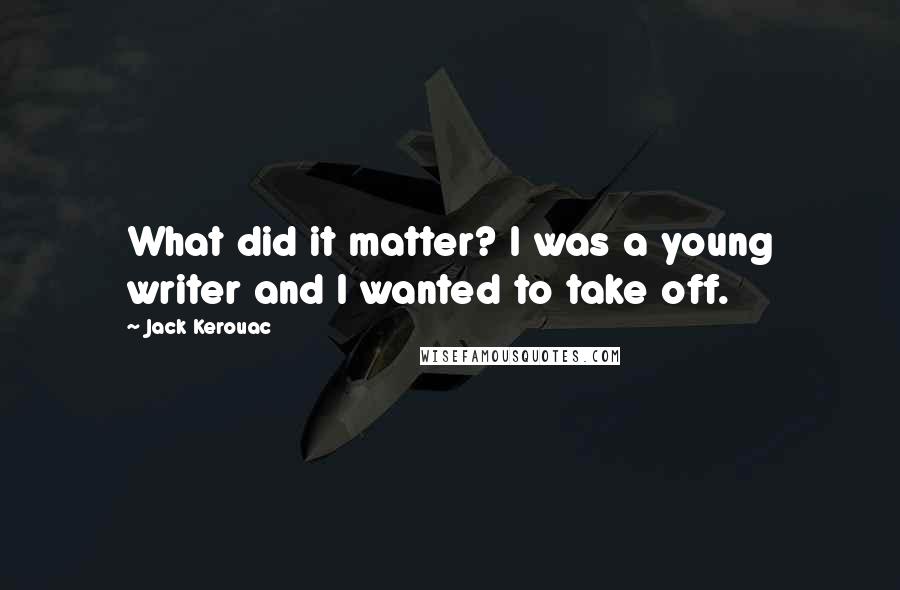 Jack Kerouac Quotes: What did it matter? I was a young writer and I wanted to take off.
