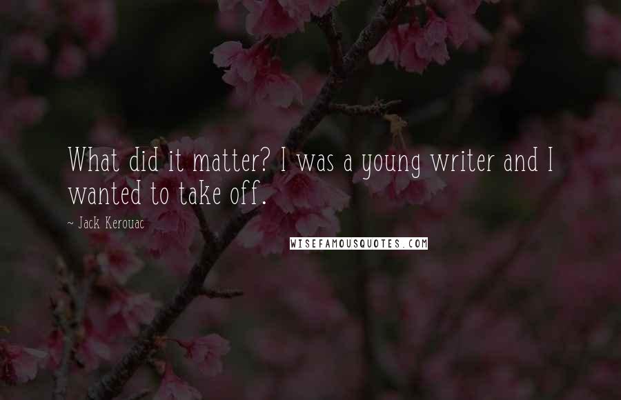 Jack Kerouac Quotes: What did it matter? I was a young writer and I wanted to take off.