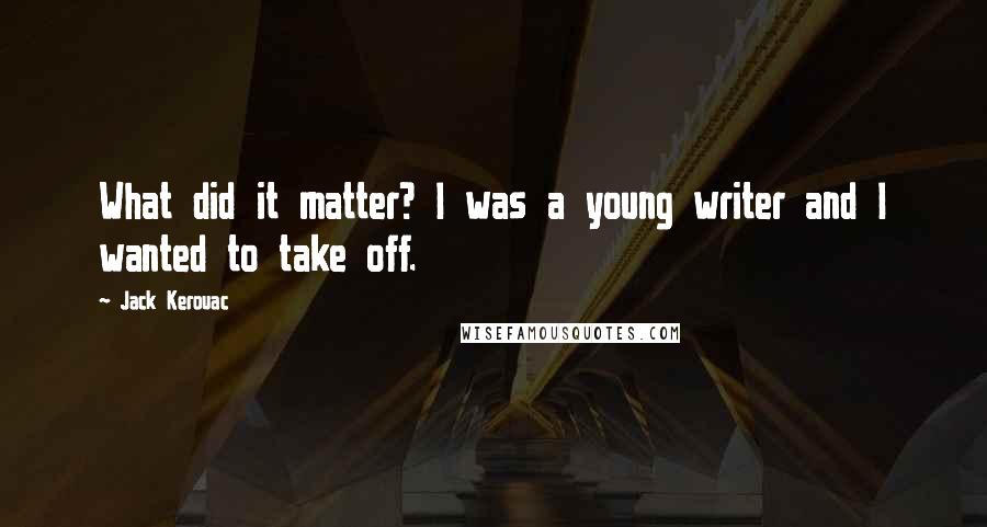 Jack Kerouac Quotes: What did it matter? I was a young writer and I wanted to take off.