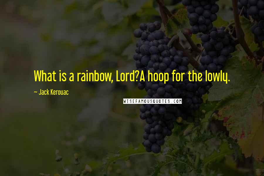 Jack Kerouac Quotes: What is a rainbow, Lord?A hoop for the lowly.