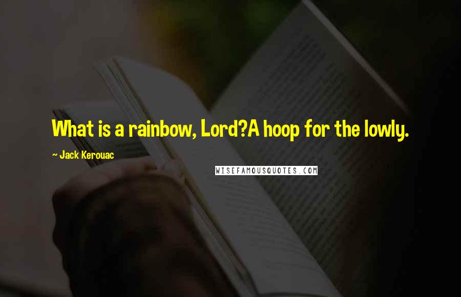 Jack Kerouac Quotes: What is a rainbow, Lord?A hoop for the lowly.