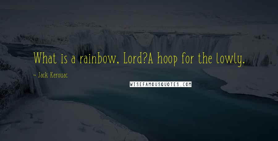 Jack Kerouac Quotes: What is a rainbow, Lord?A hoop for the lowly.