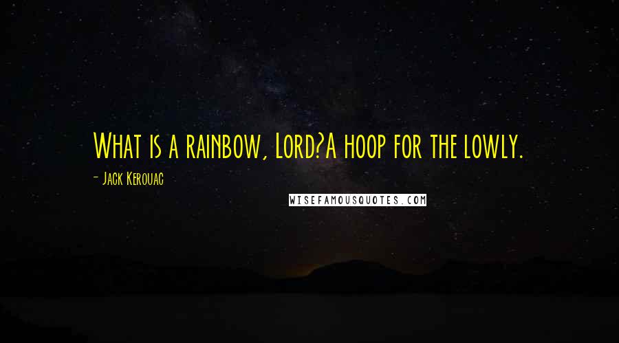 Jack Kerouac Quotes: What is a rainbow, Lord?A hoop for the lowly.