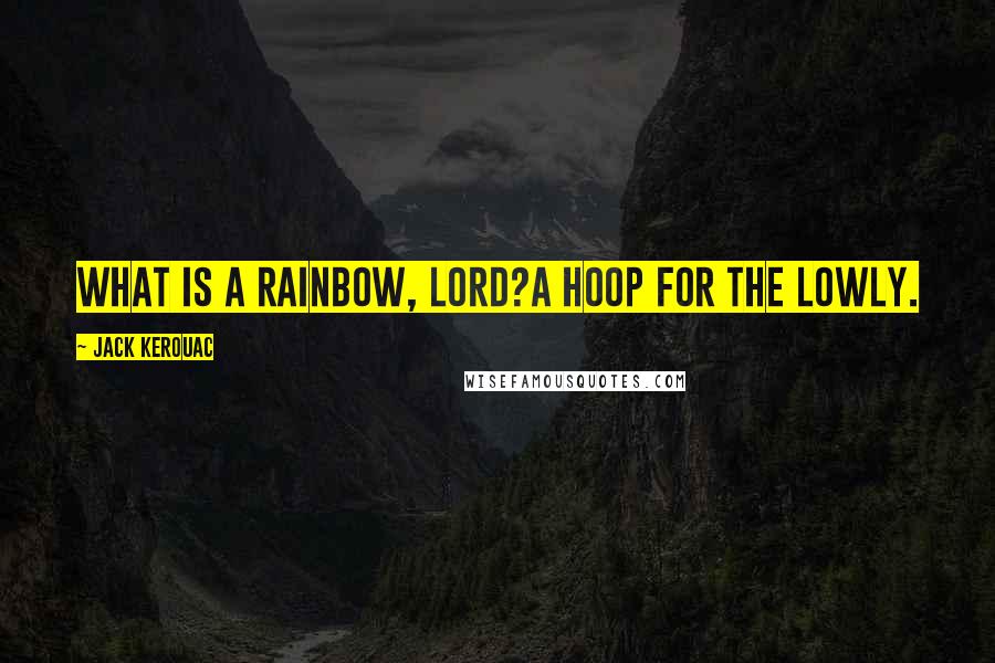 Jack Kerouac Quotes: What is a rainbow, Lord?A hoop for the lowly.