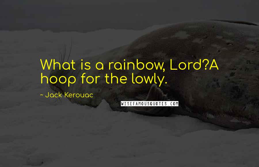 Jack Kerouac Quotes: What is a rainbow, Lord?A hoop for the lowly.