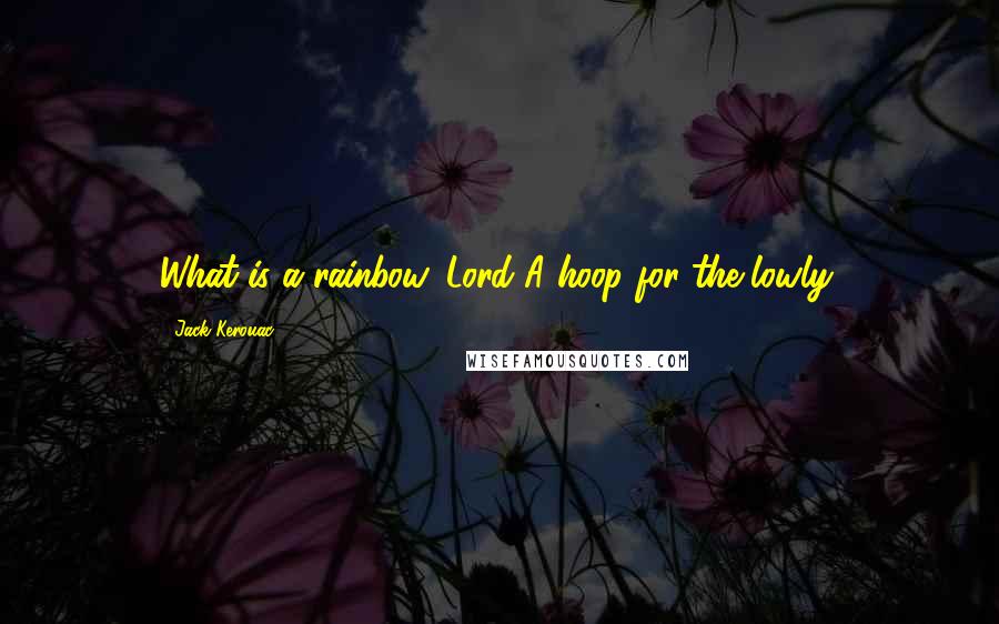 Jack Kerouac Quotes: What is a rainbow, Lord?A hoop for the lowly.