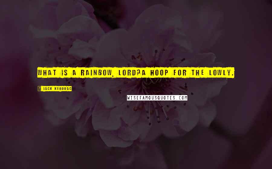 Jack Kerouac Quotes: What is a rainbow, Lord?A hoop for the lowly.