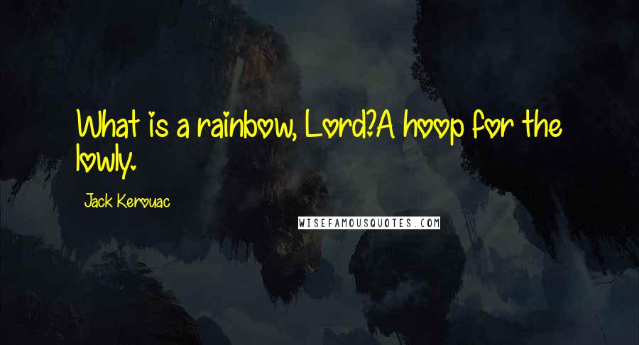 Jack Kerouac Quotes: What is a rainbow, Lord?A hoop for the lowly.