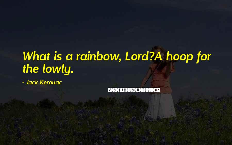 Jack Kerouac Quotes: What is a rainbow, Lord?A hoop for the lowly.