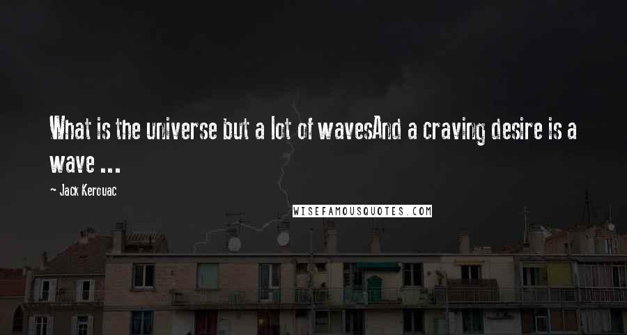 Jack Kerouac Quotes: What is the universe but a lot of wavesAnd a craving desire is a wave ...