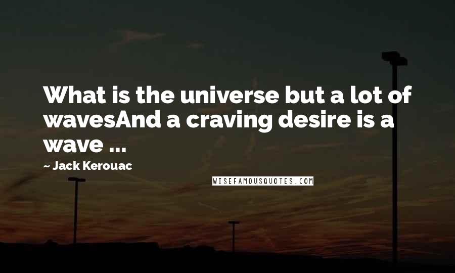 Jack Kerouac Quotes: What is the universe but a lot of wavesAnd a craving desire is a wave ...