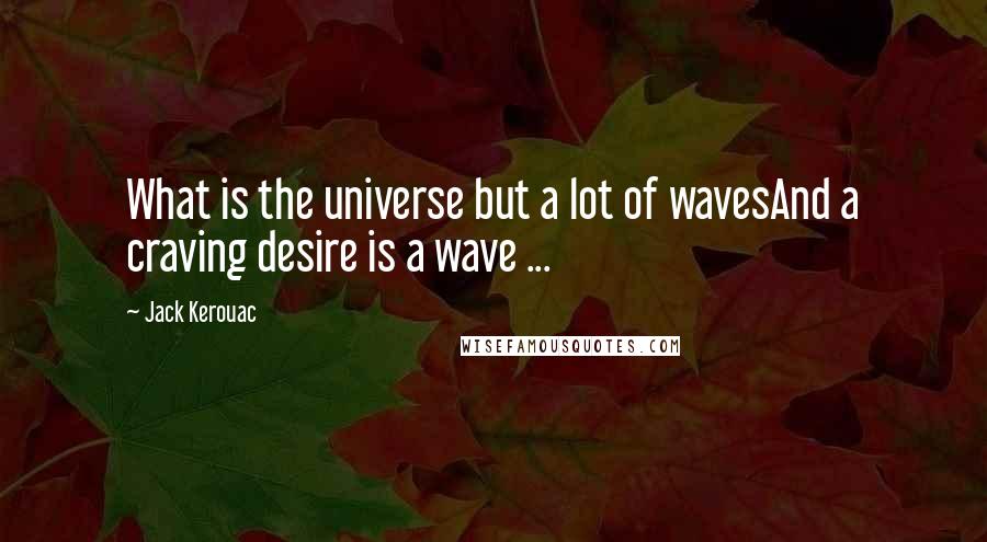 Jack Kerouac Quotes: What is the universe but a lot of wavesAnd a craving desire is a wave ...
