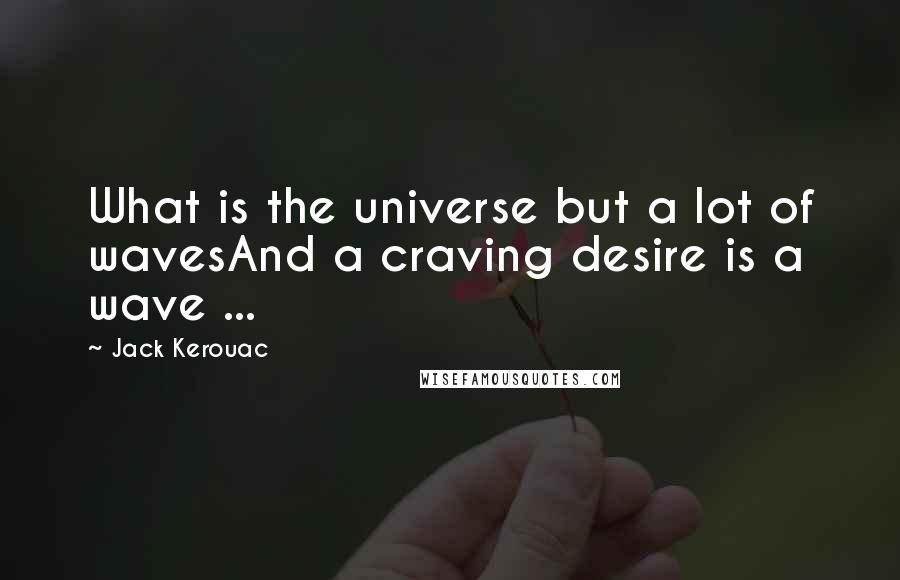 Jack Kerouac Quotes: What is the universe but a lot of wavesAnd a craving desire is a wave ...