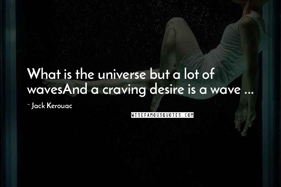 Jack Kerouac Quotes: What is the universe but a lot of wavesAnd a craving desire is a wave ...