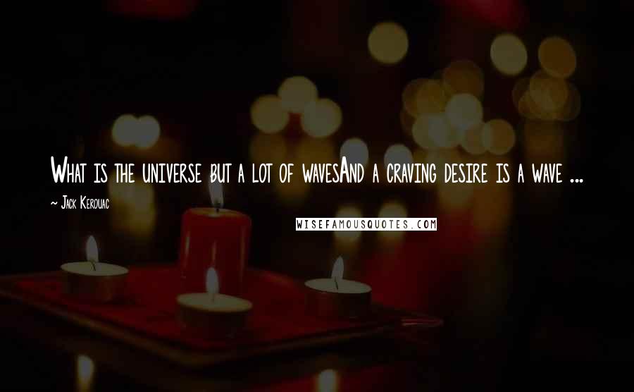 Jack Kerouac Quotes: What is the universe but a lot of wavesAnd a craving desire is a wave ...