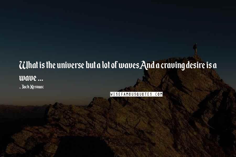 Jack Kerouac Quotes: What is the universe but a lot of wavesAnd a craving desire is a wave ...