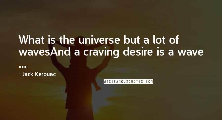 Jack Kerouac Quotes: What is the universe but a lot of wavesAnd a craving desire is a wave ...