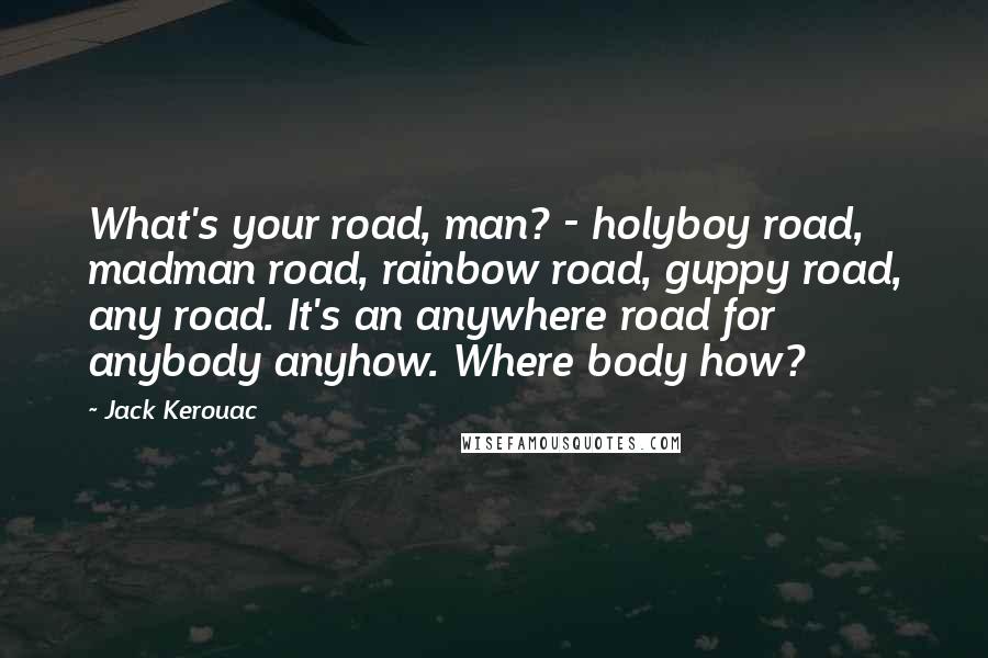 Jack Kerouac Quotes: What's your road, man? - holyboy road, madman road, rainbow road, guppy road, any road. It's an anywhere road for anybody anyhow. Where body how?