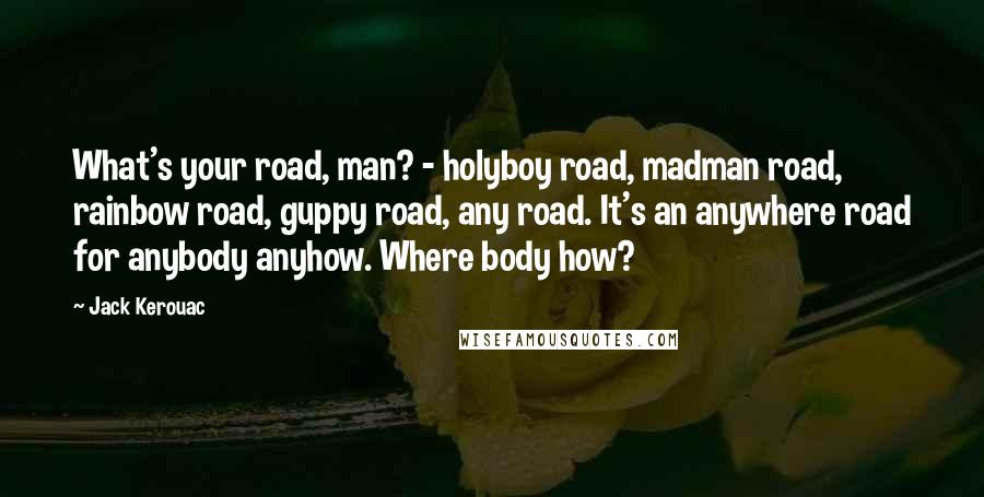 Jack Kerouac Quotes: What's your road, man? - holyboy road, madman road, rainbow road, guppy road, any road. It's an anywhere road for anybody anyhow. Where body how?