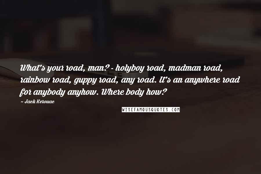 Jack Kerouac Quotes: What's your road, man? - holyboy road, madman road, rainbow road, guppy road, any road. It's an anywhere road for anybody anyhow. Where body how?