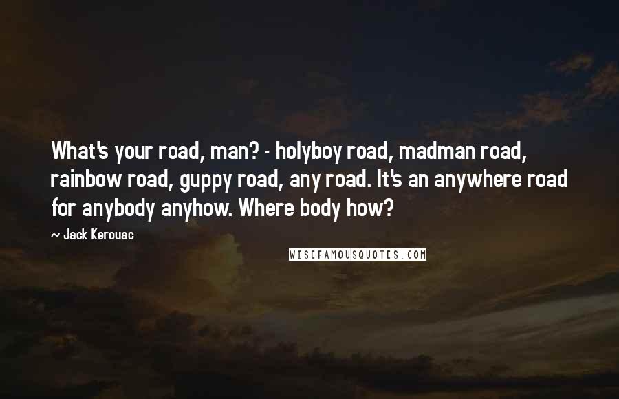 Jack Kerouac Quotes: What's your road, man? - holyboy road, madman road, rainbow road, guppy road, any road. It's an anywhere road for anybody anyhow. Where body how?