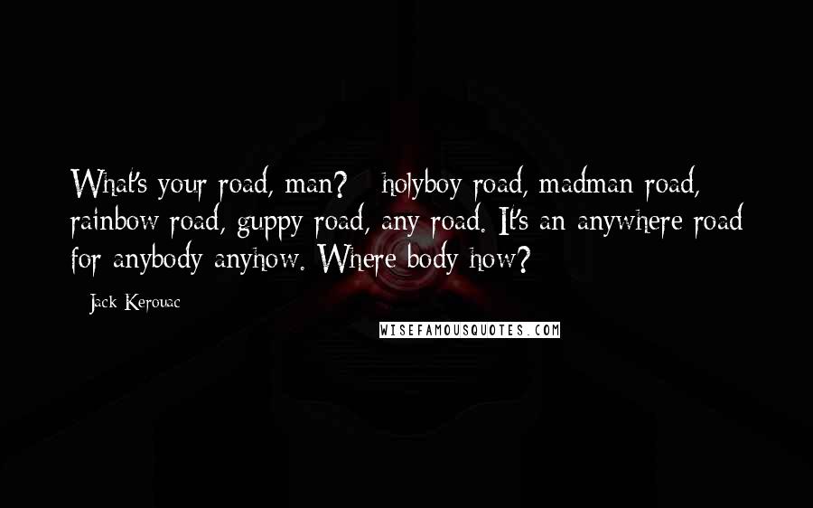 Jack Kerouac Quotes: What's your road, man? - holyboy road, madman road, rainbow road, guppy road, any road. It's an anywhere road for anybody anyhow. Where body how?