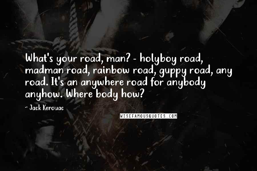 Jack Kerouac Quotes: What's your road, man? - holyboy road, madman road, rainbow road, guppy road, any road. It's an anywhere road for anybody anyhow. Where body how?