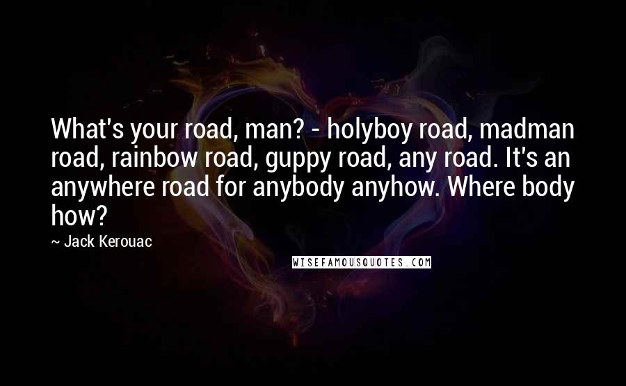 Jack Kerouac Quotes: What's your road, man? - holyboy road, madman road, rainbow road, guppy road, any road. It's an anywhere road for anybody anyhow. Where body how?