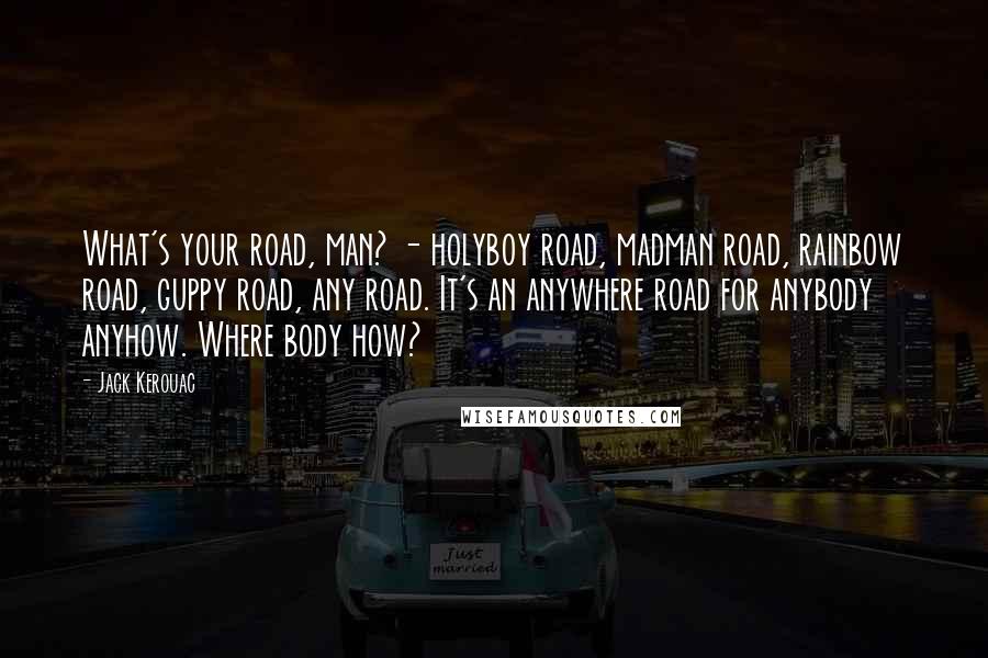 Jack Kerouac Quotes: What's your road, man? - holyboy road, madman road, rainbow road, guppy road, any road. It's an anywhere road for anybody anyhow. Where body how?