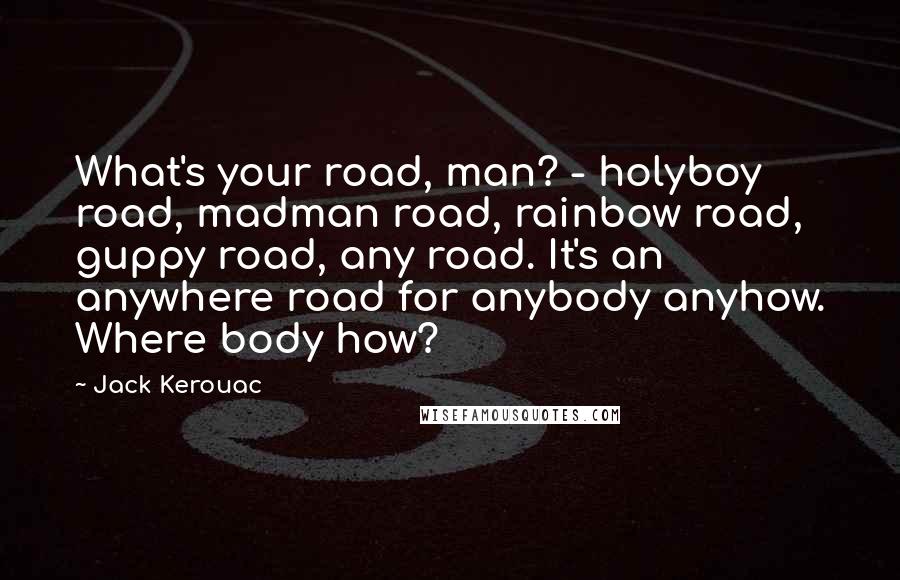 Jack Kerouac Quotes: What's your road, man? - holyboy road, madman road, rainbow road, guppy road, any road. It's an anywhere road for anybody anyhow. Where body how?