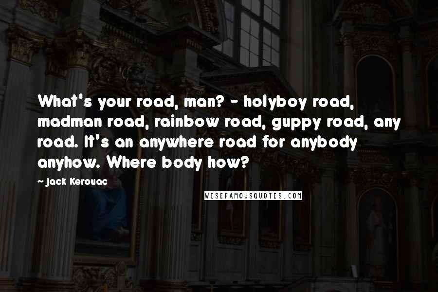 Jack Kerouac Quotes: What's your road, man? - holyboy road, madman road, rainbow road, guppy road, any road. It's an anywhere road for anybody anyhow. Where body how?