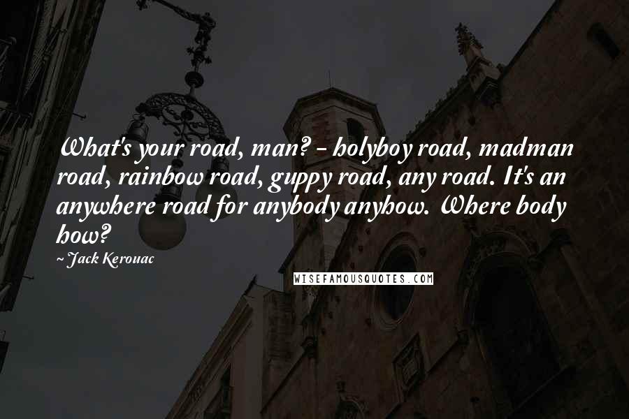 Jack Kerouac Quotes: What's your road, man? - holyboy road, madman road, rainbow road, guppy road, any road. It's an anywhere road for anybody anyhow. Where body how?