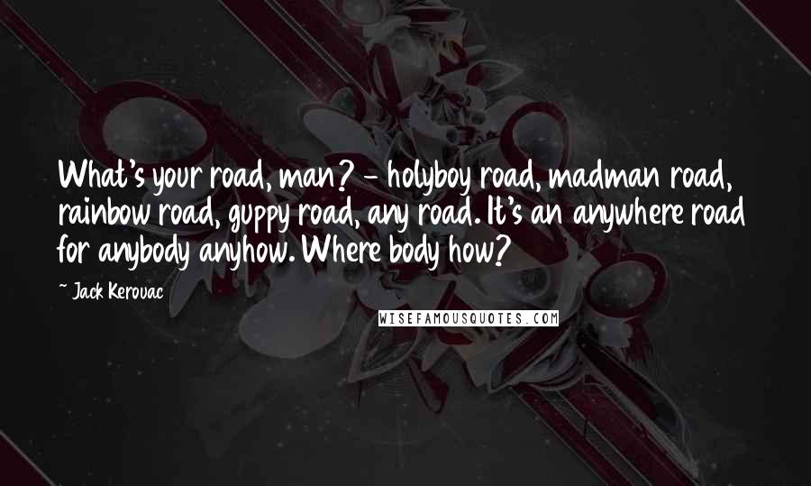 Jack Kerouac Quotes: What's your road, man? - holyboy road, madman road, rainbow road, guppy road, any road. It's an anywhere road for anybody anyhow. Where body how?