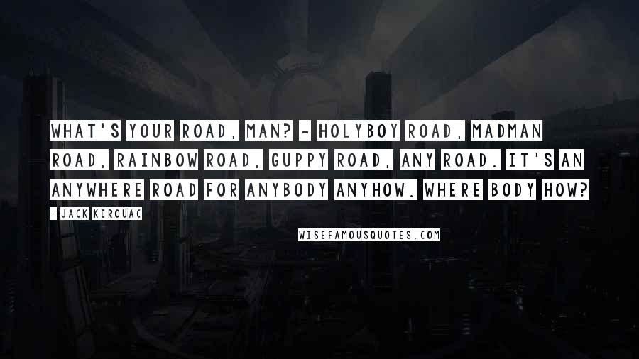 Jack Kerouac Quotes: What's your road, man? - holyboy road, madman road, rainbow road, guppy road, any road. It's an anywhere road for anybody anyhow. Where body how?