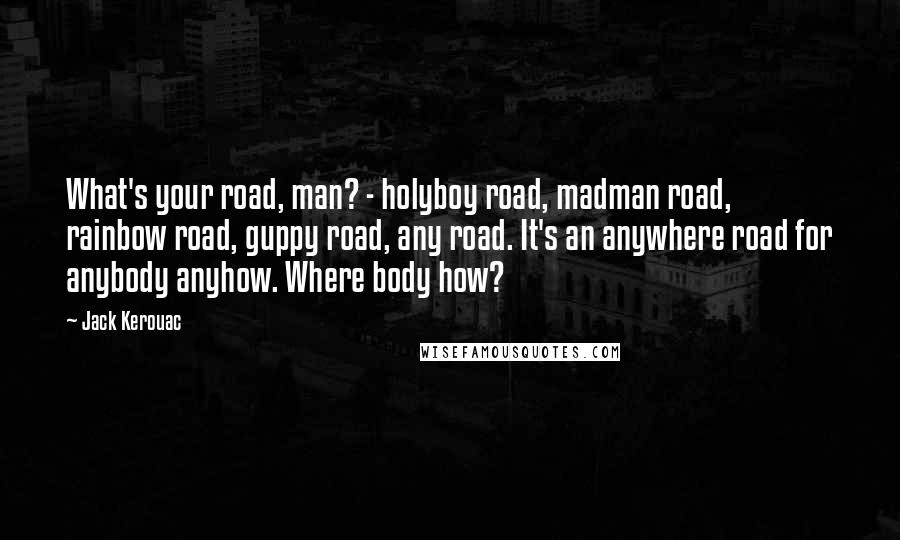 Jack Kerouac Quotes: What's your road, man? - holyboy road, madman road, rainbow road, guppy road, any road. It's an anywhere road for anybody anyhow. Where body how?