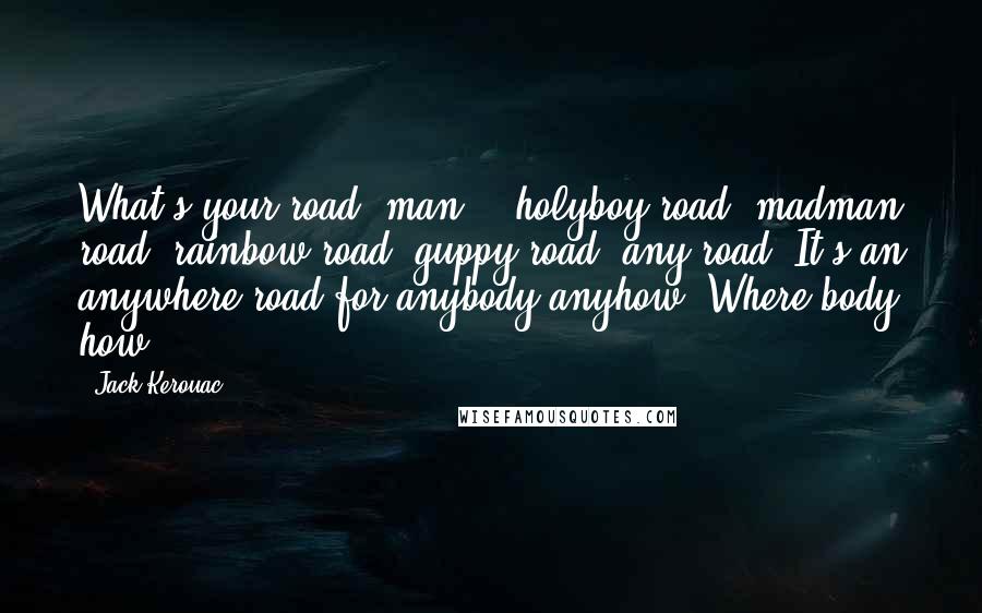 Jack Kerouac Quotes: What's your road, man? - holyboy road, madman road, rainbow road, guppy road, any road. It's an anywhere road for anybody anyhow. Where body how?