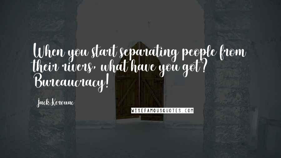 Jack Kerouac Quotes: When you start separating people from their rivers, what have you got? Bureaucracy!