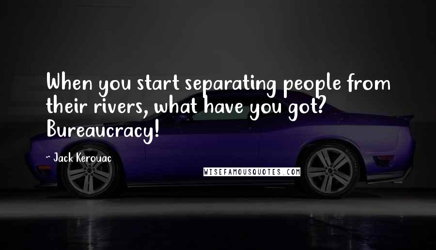 Jack Kerouac Quotes: When you start separating people from their rivers, what have you got? Bureaucracy!