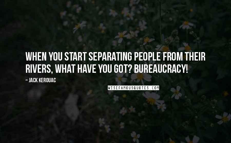 Jack Kerouac Quotes: When you start separating people from their rivers, what have you got? Bureaucracy!