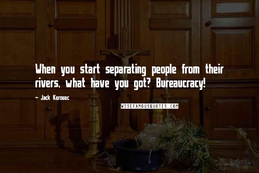 Jack Kerouac Quotes: When you start separating people from their rivers, what have you got? Bureaucracy!