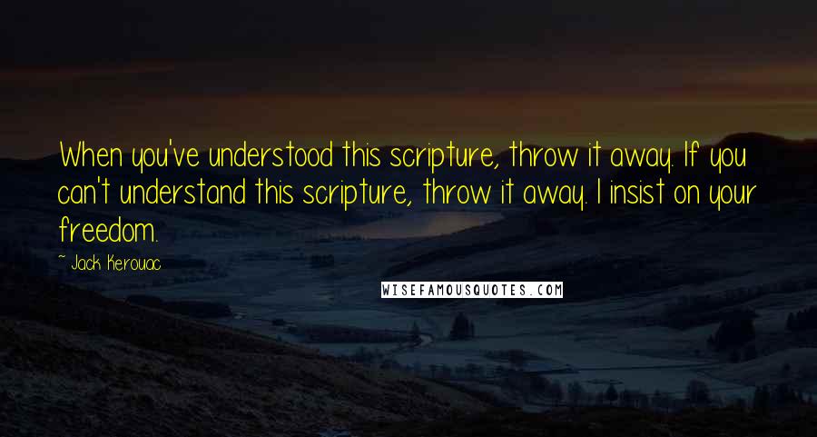 Jack Kerouac Quotes: When you've understood this scripture, throw it away. If you can't understand this scripture, throw it away. I insist on your freedom.