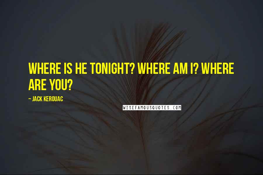 Jack Kerouac Quotes: Where is he tonight? Where am I? Where are you?