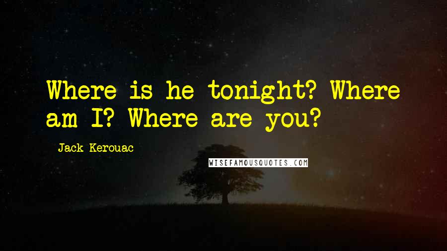 Jack Kerouac Quotes: Where is he tonight? Where am I? Where are you?