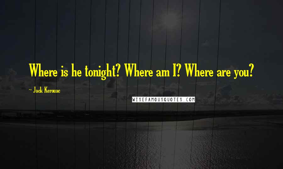 Jack Kerouac Quotes: Where is he tonight? Where am I? Where are you?