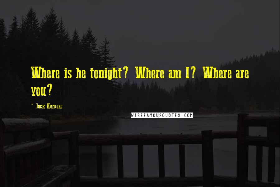 Jack Kerouac Quotes: Where is he tonight? Where am I? Where are you?