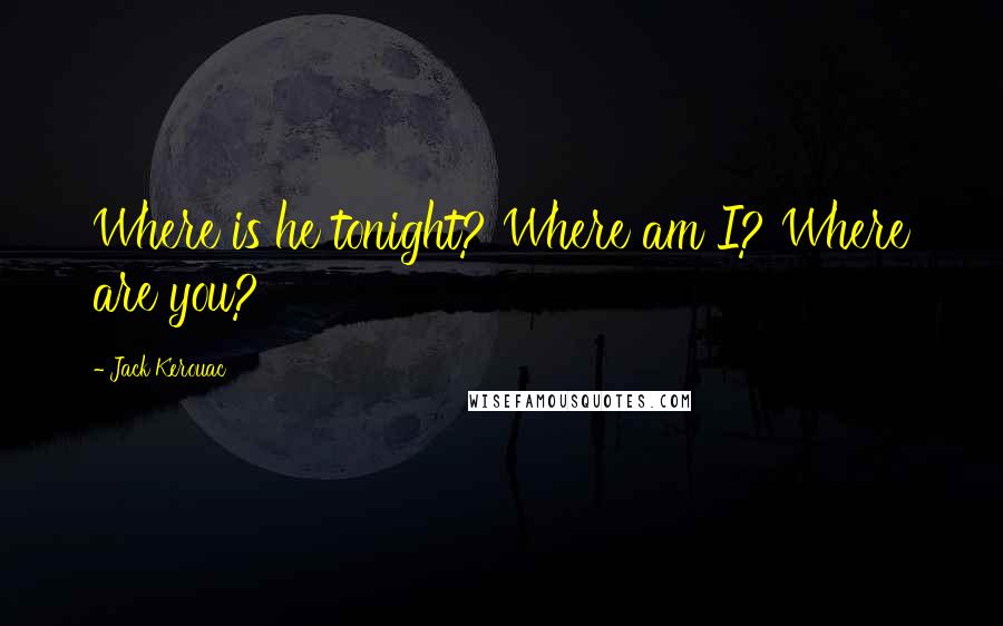 Jack Kerouac Quotes: Where is he tonight? Where am I? Where are you?