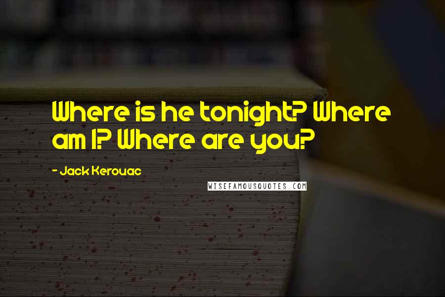 Jack Kerouac Quotes: Where is he tonight? Where am I? Where are you?