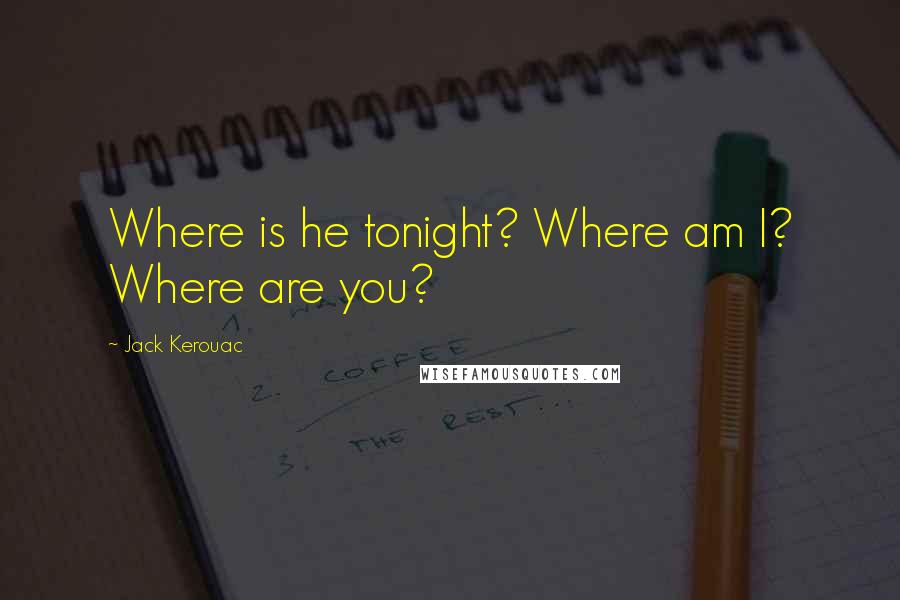 Jack Kerouac Quotes: Where is he tonight? Where am I? Where are you?