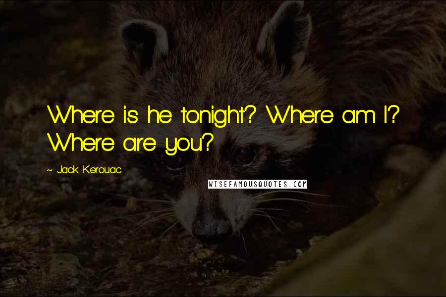 Jack Kerouac Quotes: Where is he tonight? Where am I? Where are you?