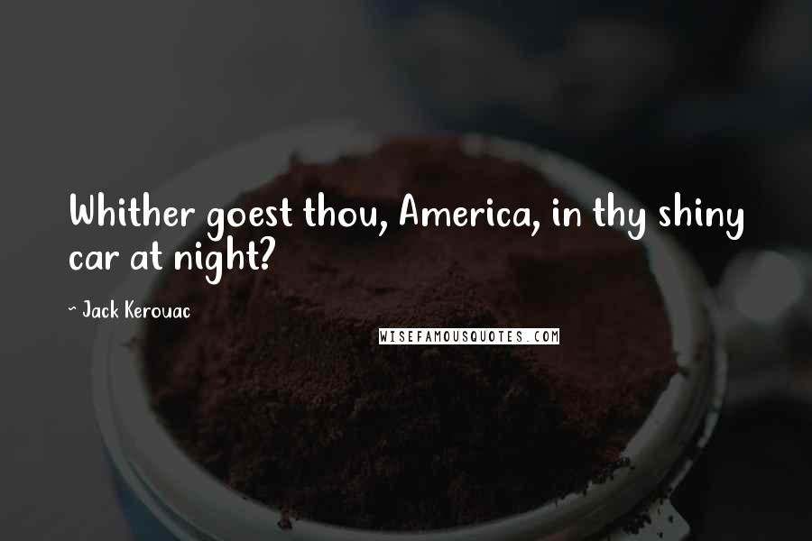 Jack Kerouac Quotes: Whither goest thou, America, in thy shiny car at night?